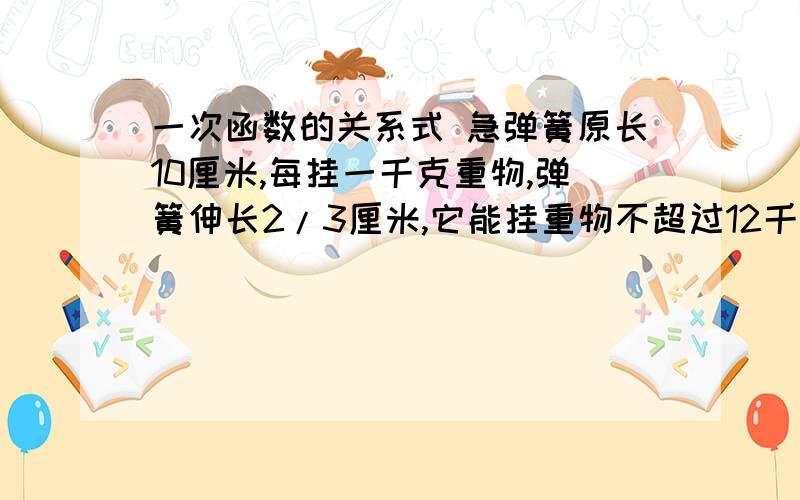 一次函数的关系式 急弹簧原长10厘米,每挂一千克重物,弹簧伸长2/3厘米,它能挂重物不超过12千克,写出挂重物后弹簧的长度y与所挂重物质量X(千克)之间的函数关系式,并写出自变量X的取值范围.