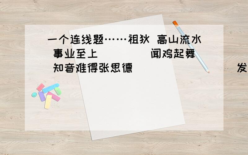 一个连线题……祖狄 高山流水 事业至上____ 闻鸡起舞 知音难得张思德 ________ 发奋图强（横线要填空）