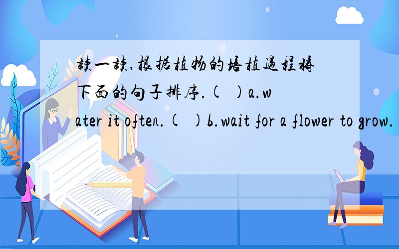 读一读,根据植物的培植过程将下面的句子排序.( )a.water it often.( )b.wait for a flower to grow.( )c.the roots and stem come out.( )d.put the pot under the sun.( )e.put the seeds in the soil.