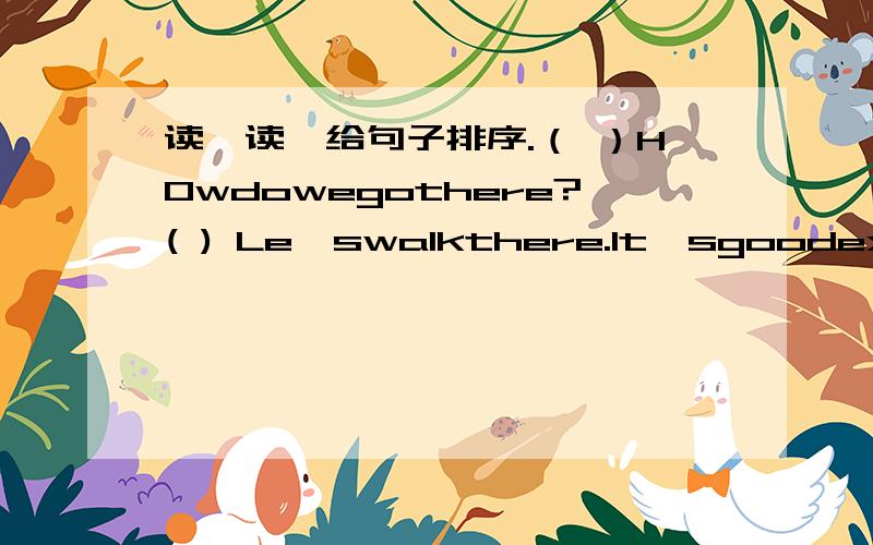 读一读,给句子排序.（ ）HOwdowegothere?( ) Le'swalkthere.lt'sgoodexercise(1) Hereis15dollars.Let'sgotoKFCforlunch.( )Howaboutbytaxi?( )What'syouridea?( )lt'stooexpensive.( )OK.Let'sgothereonfood.