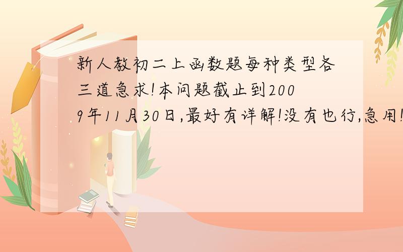 新人教初二上函数题每种类型各三道急求!本问题截止到2009年11月30日,最好有详解!没有也行,急用!