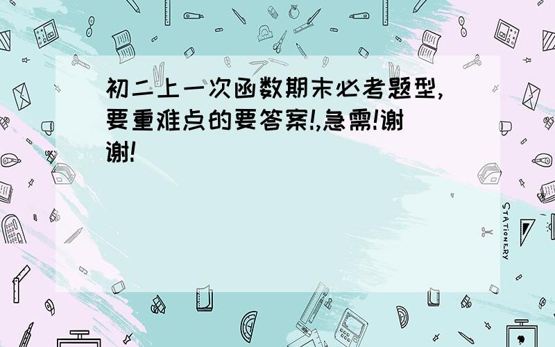 初二上一次函数期末必考题型,要重难点的要答案!,急需!谢谢!