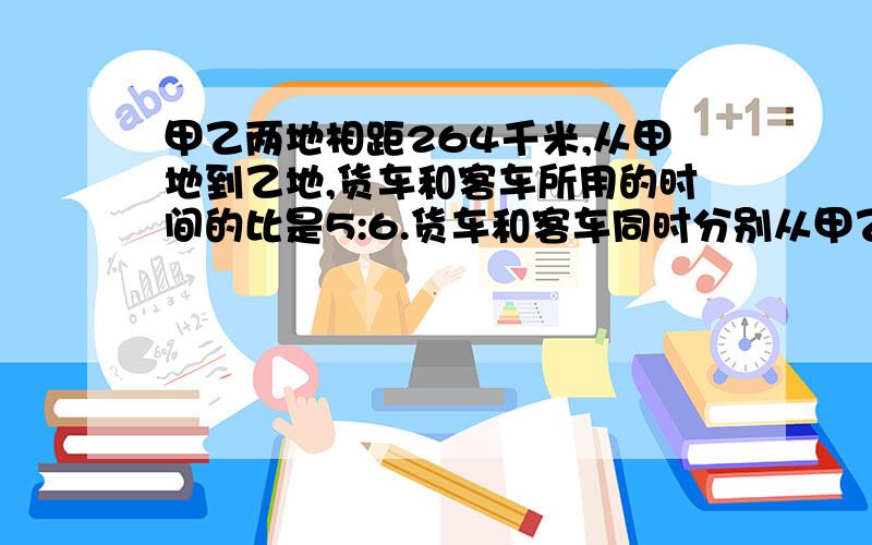 甲乙两地相距264千米,从甲地到乙地,货车和客车所用的时间的比是5:6.货车和客车同时分别从甲乙两地相向而行,经过1.5小时两车相遇.相遇时,两车各行了多少千米（算术法解答)