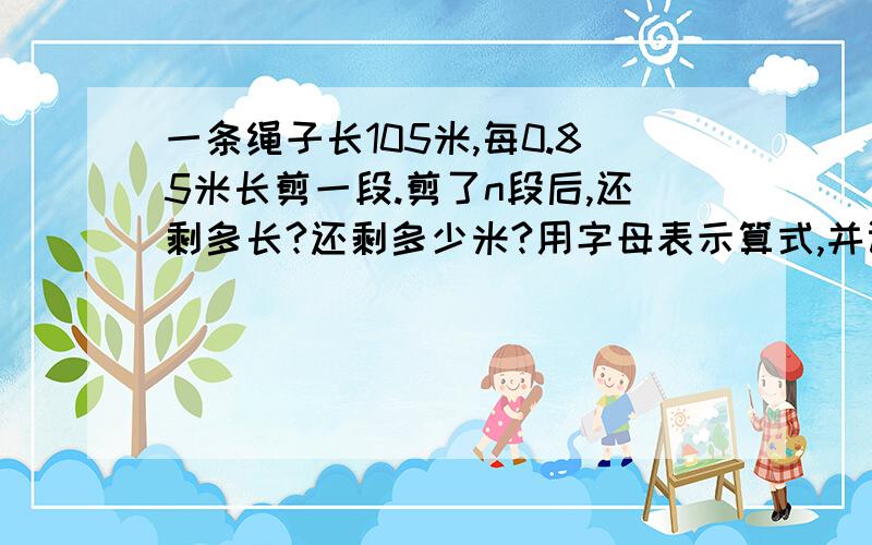 一条绳子长105米,每0.85米长剪一段.剪了n段后,还剩多长?还剩多少米?用字母表示算式,并计算.