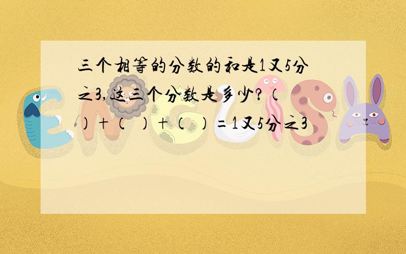 三个相等的分数的和是1又5分之3,这三个分数是多少?（ ）+（ ）+（ ）=1又5分之3