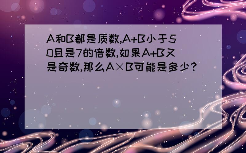 A和B都是质数,A+B小于50且是7的倍数,如果A+B又是奇数,那么A×B可能是多少?