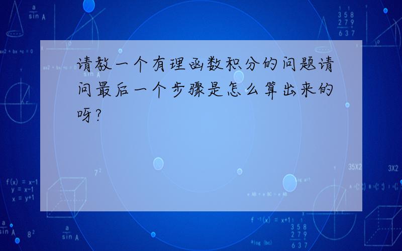 请教一个有理函数积分的问题请问最后一个步骤是怎么算出来的呀?