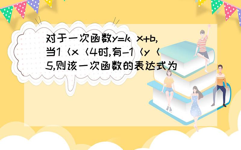 对于一次函数y=k x+b,当1＜x＜4时,有-1＜y＜5,则该一次函数的表达式为