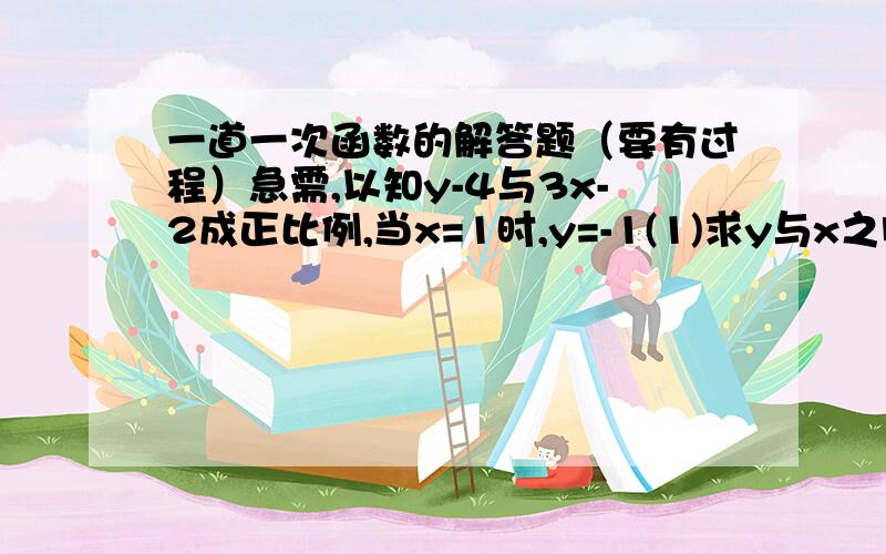 一道一次函数的解答题（要有过程）急需,以知y-4与3x-2成正比例,当x=1时,y=-1(1)求y与x之间的函数关系式(2)若y的取值范围是0