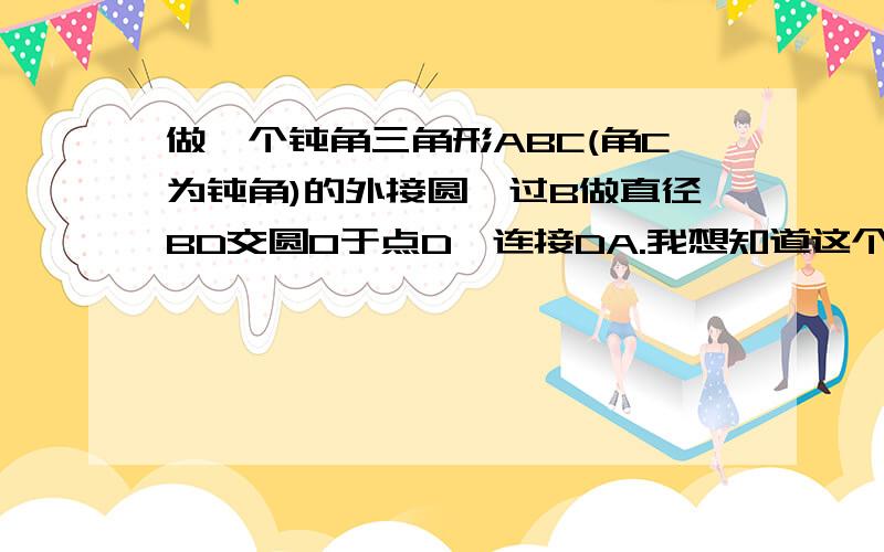 做一个钝角三角形ABC(角C为钝角)的外接圆,过B做直径BD交圆O于点D,连接DA.我想知道这个时候为什么角D的度数等于180度减去角C的度数?(草图见下)