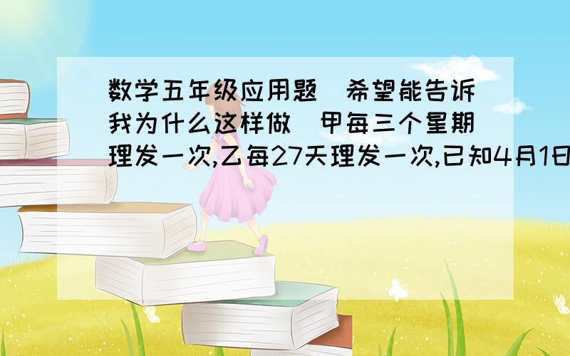 数学五年级应用题（希望能告诉我为什么这样做）甲每三个星期理发一次,乙每27天理发一次,已知4月1日甲理发,4月7日乙理发,他们以后再同一天理发的最近日期是几月几日?有位热心的网友帮