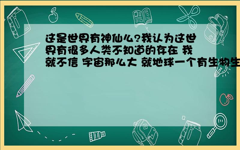 这是世界有神仙么?我认为这世界有很多人类不知道的存在 我就不信 宇宙那么大 就地球一个有生物生存的空间.