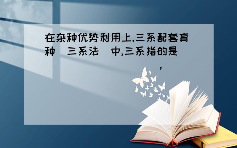 在杂种优势利用上,三系配套育种（三系法）中,三系指的是 __________ ,____________ 和 ___________.