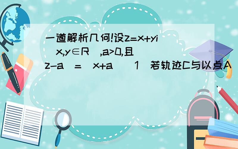 一道解析几何!设z=x+yi(x,y∈R),a>0,且|z-a|=|x+a|(1)若轨迹C与以点A(a+2,0)为圆心,2为半径的圆在x轴上方的交点分别为点M,N,求实数a的取值范围;(2)在(1)的条件下,求证:点A在以M,N为焦点且过点F的椭圆上.