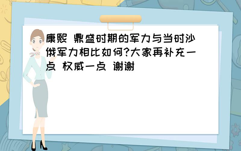 康熙 鼎盛时期的军力与当时沙俄军力相比如何?大家再补充一点 权威一点 谢谢