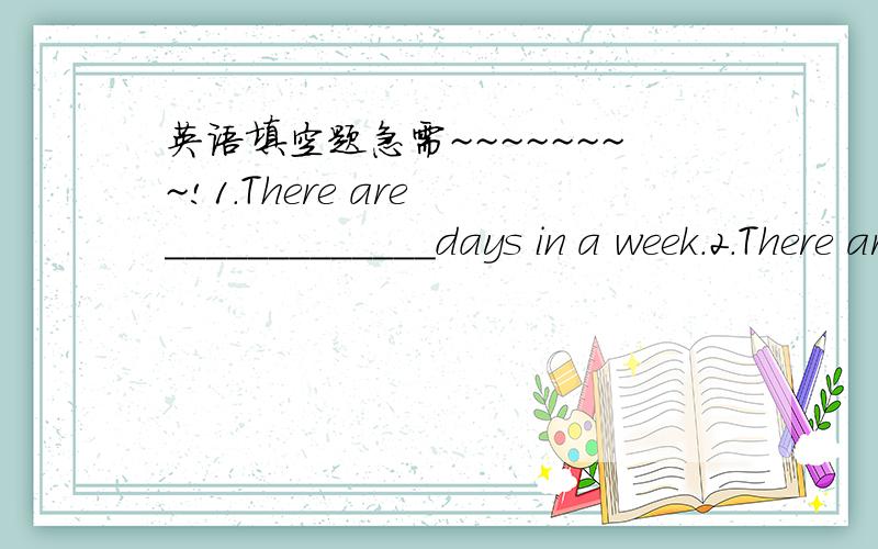 英语填空题急需~~~~~~~~!1.There are _____________days in a week.2.There are______________weeks in a month.3.There are __________months in a year.4.There are about__________days in a year.5.There are about__________days in a month.快点答啊,