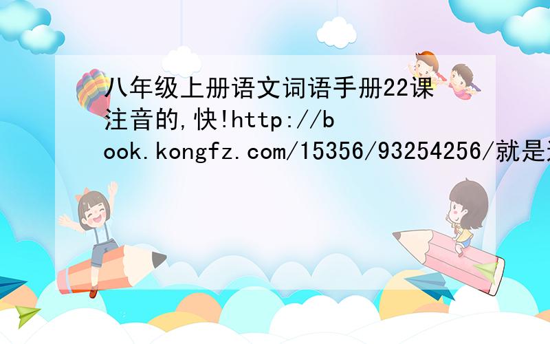 八年级上册语文词语手册22课注音的,快!http://book.kongfz.com/15356/93254256/就是这个 注 我不是不认识字，而是我们老师要我们抄这个注音的，我没带回家