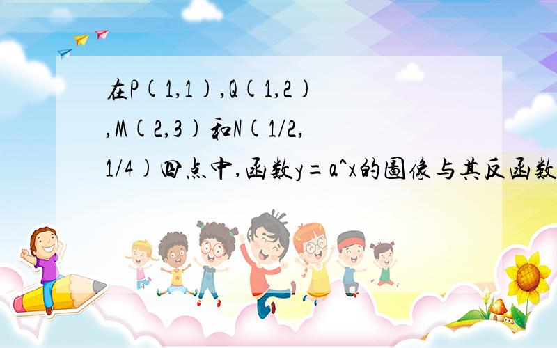 在P(1,1),Q(1,2),M(2,3)和N(1/2,1/4)四点中,函数y=a^x的图像与其反函数的图像的公共点只能是点?