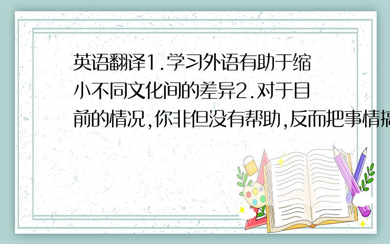 英语翻译1.学习外语有助于缩小不同文化间的差异2.对于目前的情况,你非但没有帮助,反而把事情搞得更糟3.她喜欢穿戴时髦4.这两个国家间的冲突不可能很快结束5.周末通常你喜欢做什么6.我