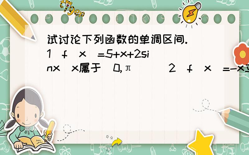 试讨论下列函数的单调区间.（1）f（x）=5+x+2sinx（x属于（0,π））（2）f（x）=-x立方-x方+x（3）y=2x立方+3x方-12x+1