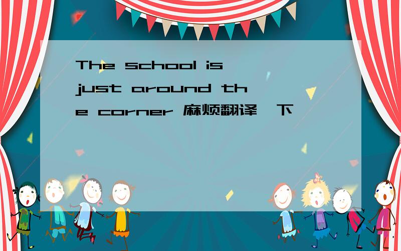 The school is just around the corner 麻烦翻译一下