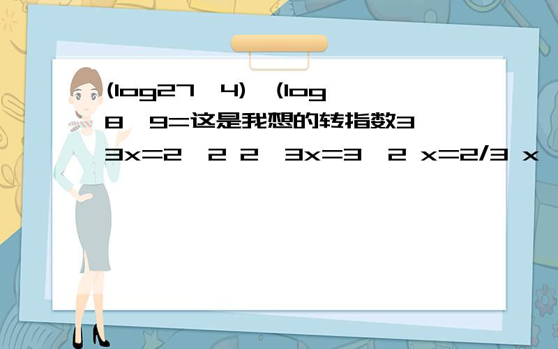 (log27^4)*(log8^9=这是我想的转指数3^3x=2^2 2^3x=3^2 x=2/3 x*x=4/9用对数怎么计算