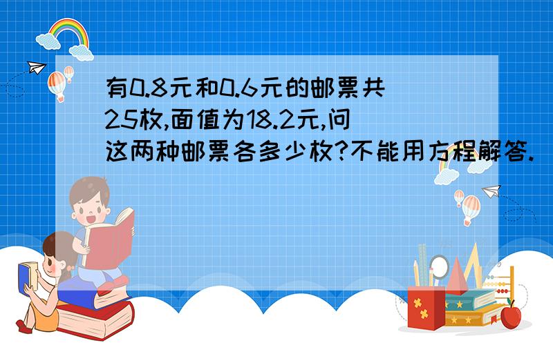 有0.8元和0.6元的邮票共25枚,面值为18.2元,问这两种邮票各多少枚?不能用方程解答.