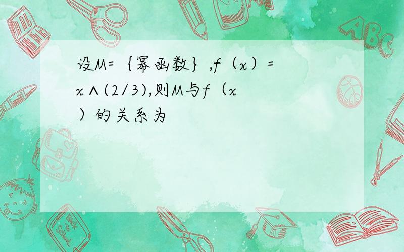 设M=｛幂函数｝,f（x）=x∧(2/3),则M与f（x）的关系为