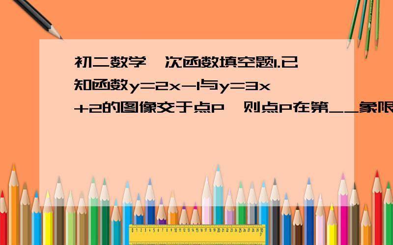 初二数学一次函数填空题1.已知函数y=2x-1与y=3x+2的图像交于点P,则点P在第__象限.2.已知直线y=x-3与y=2x+2的交点为（-5,-8）则方程组x-y-3=0,2x-y+2=0的解是____.3.如图,一次函数y=kx+b的图象经过A、B两点