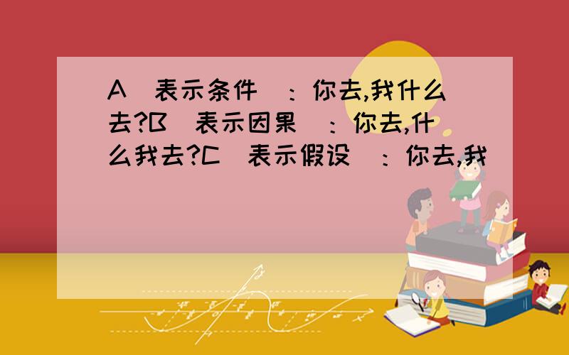 A（表示条件）：你去,我什么去?B（表示因果）：你去,什么我去?C（表示假设）：你去,我