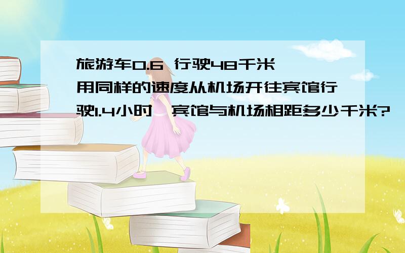 旅游车0.6 行驶48千米,用同样的速度从机场开往宾馆行驶1.4小时,宾馆与机场相距多少千米?