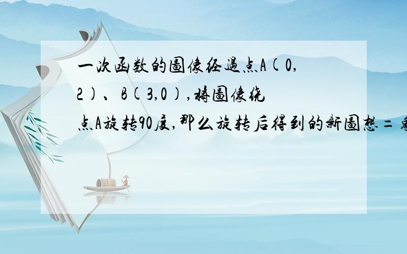 一次函数的图像经过点A(0,2)、B(3,0),将图像绕点A旋转90度,那么旋转后得到的新图想=象的解析式为?