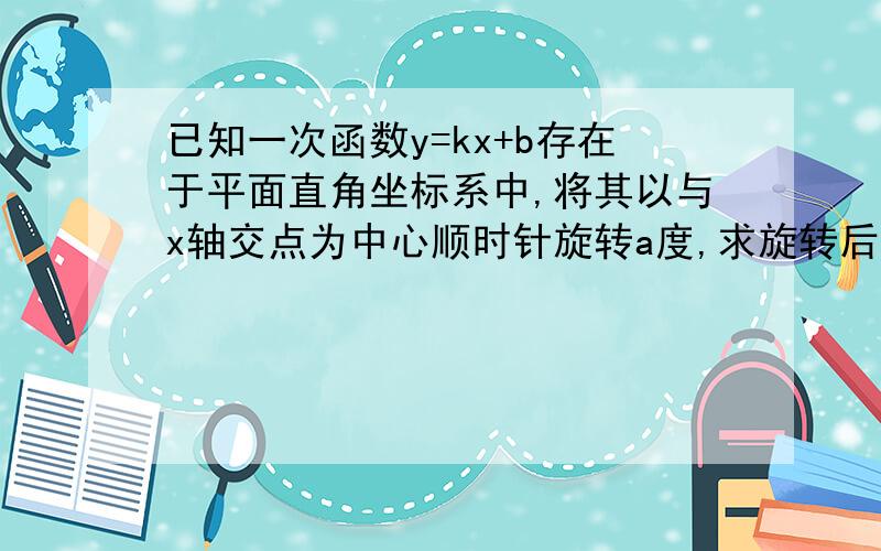 已知一次函数y=kx+b存在于平面直角坐标系中,将其以与x轴交点为中心顺时针旋转a度,求旋转后的直线解析式