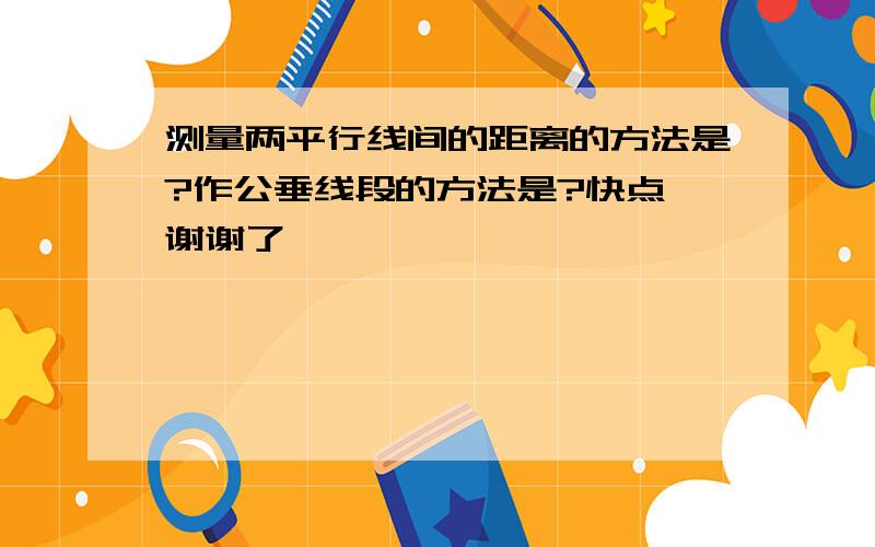 测量两平行线间的距离的方法是?作公垂线段的方法是?快点,谢谢了