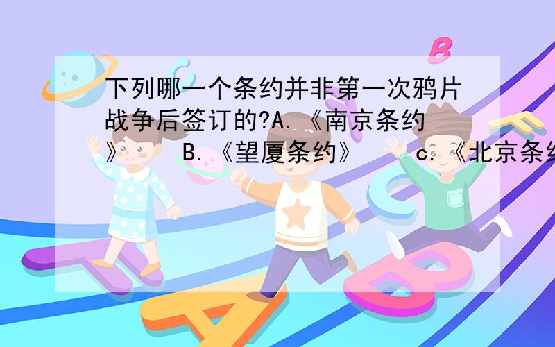 下列哪一个条约并非第一次鸦片战争后签订的?A.《南京条约》    B.《望厦条约》    c.《北京条约》    D.《黄埔条约》单选+理由