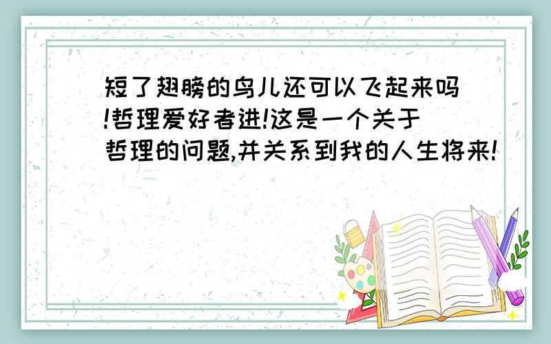 短了翅膀的鸟儿还可以飞起来吗!哲理爱好者进!这是一个关于哲理的问题,并关系到我的人生将来!