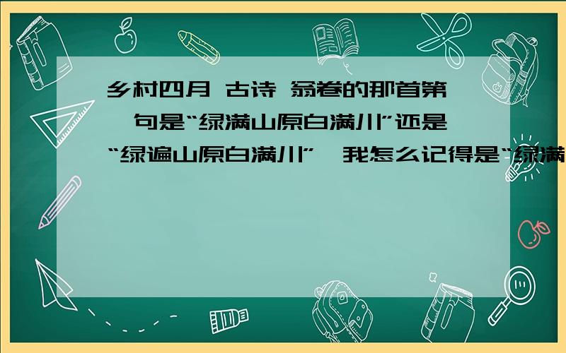 乡村四月 古诗 翁卷的那首第一句是“绿满山原白满川”还是“绿遍山原白满川”,我怎么记得是“绿满山原白满川”啊?可大家都说是“绿遍山原白满川”,