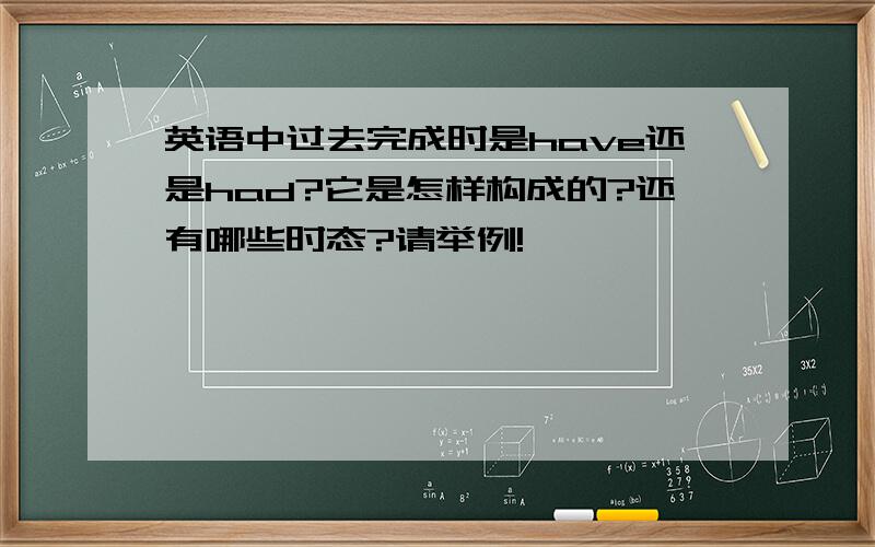 英语中过去完成时是have还是had?它是怎样构成的?还有哪些时态?请举例!