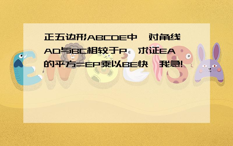 正五边形ABCDE中,对角线AD与BC相较于P,求证EA的平方=EP乘以BE快,我急!