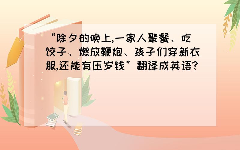 “除夕的晚上,一家人聚餐、吃饺子、燃放鞭炮、孩子们穿新衣服,还能有压岁钱”翻译成英语?