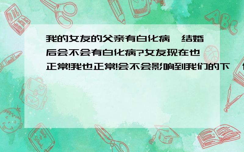 我的女友的父亲有白化病,结婚后会不会有白化病?女友现在也正常!我也正常!会不会影响到我们的下一代?