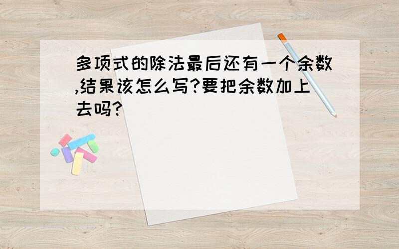 多项式的除法最后还有一个余数,结果该怎么写?要把余数加上去吗?