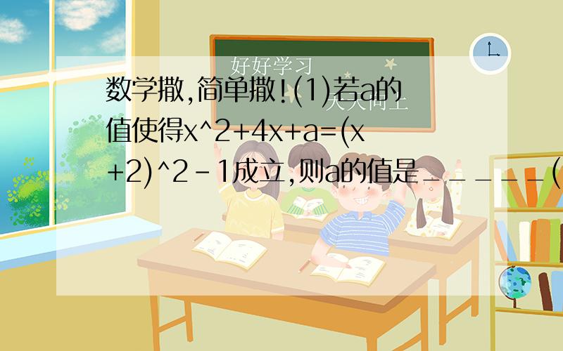 数学撒,简单撒!(1)若a的值使得x^2+4x+a=(x+2)^2-1成立,则a的值是_____(2)已知(a+b)^2=16,(a-b)^2=8,则ab的值为____(3)若a^2-b^2=15,且a+b=5,则a-b的值是____