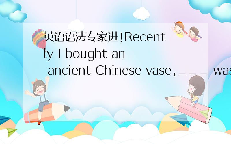 英语语法专家进!Recently I bought an ancient Chinese vase,___ was very reasonable.A.the price of which B.its price为什么要选A,不能用B为什么是定语从句?