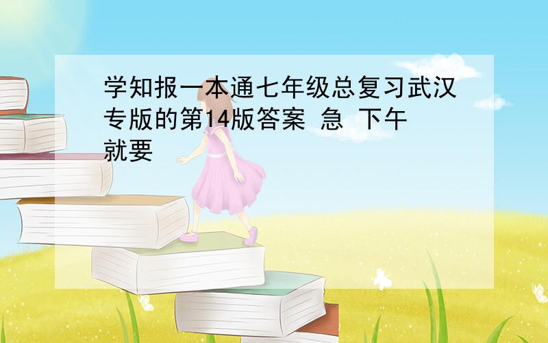 学知报一本通七年级总复习武汉专版的第14版答案 急 下午就要