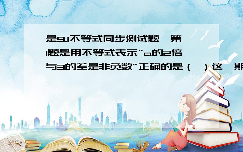 是9.1不等式同步测试题,第1题是用不等式表示“a的2倍与3的差是非负数”正确的是（ ）这一期