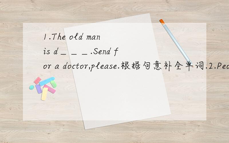 1.The old man is d＿＿＿.Send for a doctor,please.根据句意补全单词.2.People use computers to woek in the company.（变否定句）People＿＿＿ ＿＿＿＿computers to work in the company.3.I didin’t buy the house because it was too