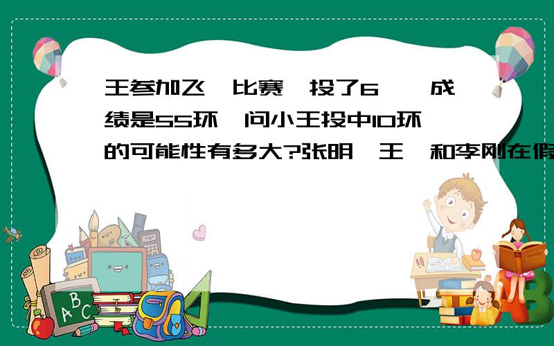 王参加飞镖比赛,投了6镖,成绩是55环,问小王投中10环的可能性有多大?张明、王婷和李刚在假期合做一项工作,他们的效率相同,张明做3天,每天做4小时；王婷做4天每天做6小时；李刚做4天,每天