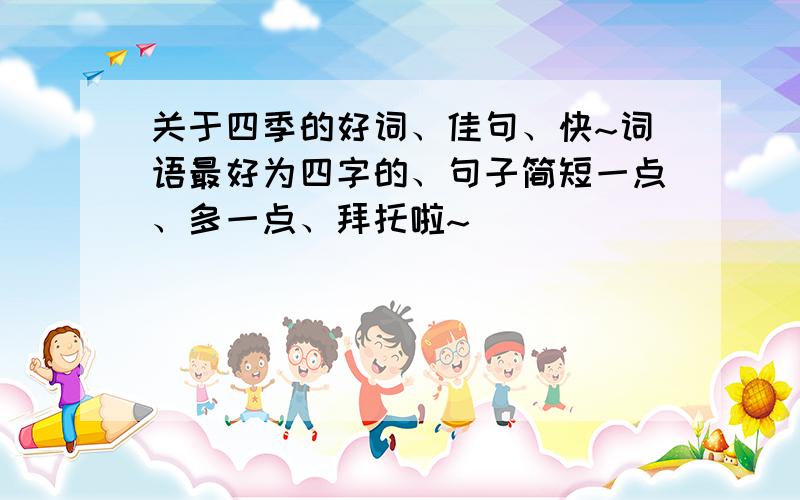 关于四季的好词、佳句、快~词语最好为四字的、句子简短一点、多一点、拜托啦~