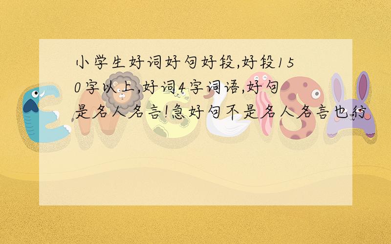 小学生好词好句好段,好段150字以上,好词4字词语,好句是名人名言!急好句不是名人名言也行